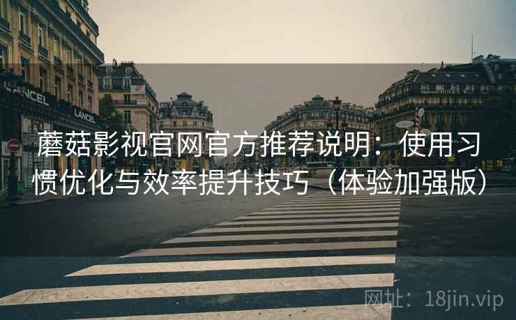 蘑菇影视官网官方推荐说明：使用习惯优化与效率提升技巧（体验加强版）