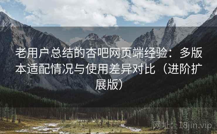 老用户总结的杏吧网页端经验：多版本适配情况与使用差异对比（进阶扩展版）