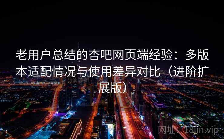 老用户总结的杏吧网页端经验：多版本适配情况与使用差异对比（进阶扩展版）