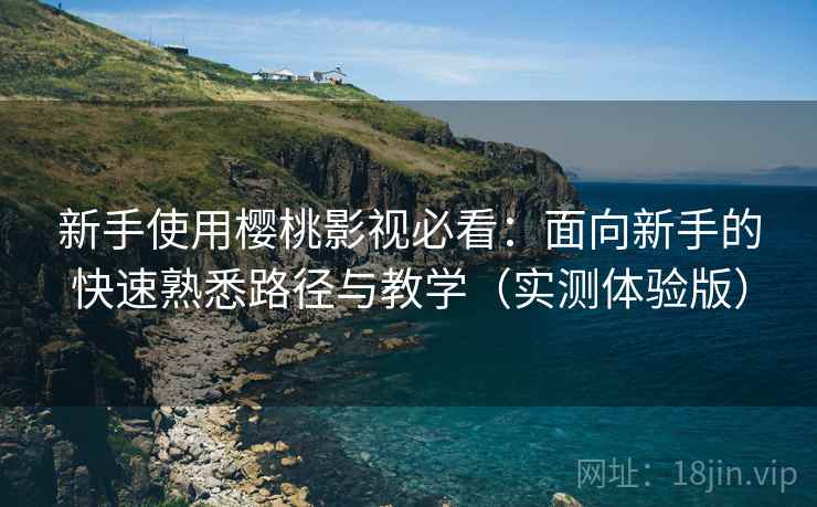 新手使用樱桃影视必看：面向新手的快速熟悉路径与教学（实测体验版）
