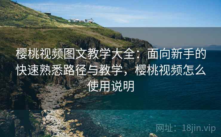 樱桃视频图文教学大全：面向新手的快速熟悉路径与教学，樱桃视频怎么使用说明