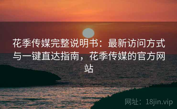 花季传媒完整说明书：最新访问方式与一键直达指南，花季传媒的官方网站