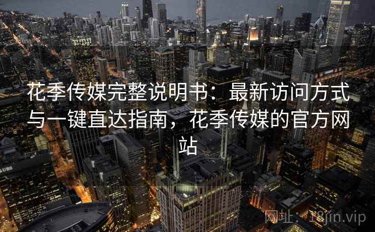 花季传媒完整说明书：最新访问方式与一键直达指南，花季传媒的官方网站