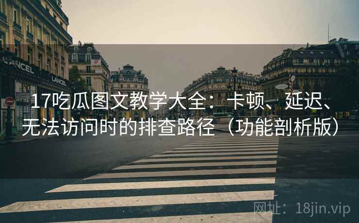 17吃瓜图文教学大全：卡顿、延迟、无法访问时的排查路径（功能剖析版）