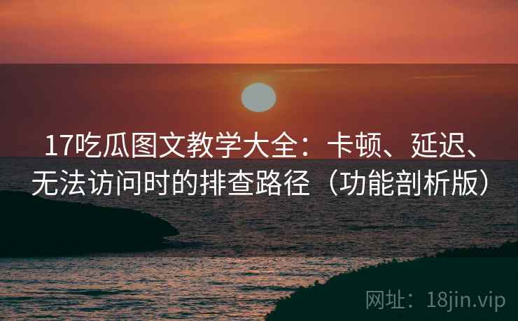 17吃瓜图文教学大全：卡顿、延迟、无法访问时的排查路径（功能剖析版）