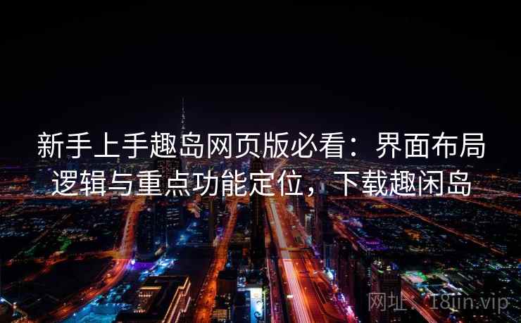 新手上手趣岛网页版必看：界面布局逻辑与重点功能定位，下载趣闲岛