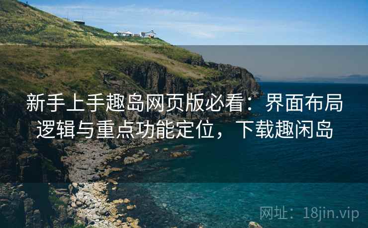 新手上手趣岛网页版必看：界面布局逻辑与重点功能定位，下载趣闲岛