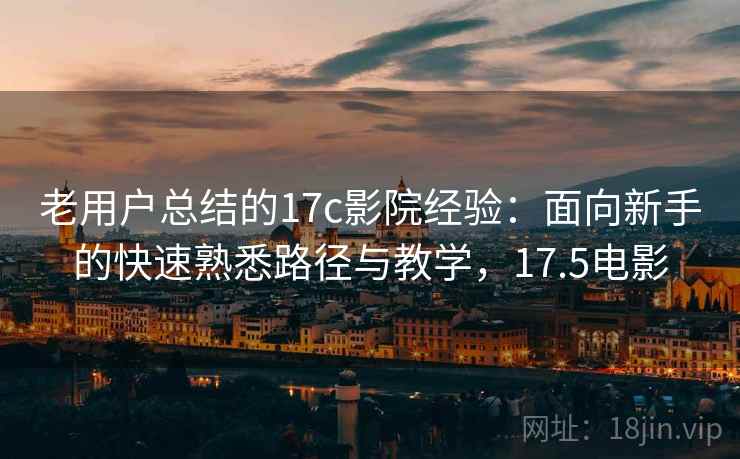 老用户总结的17c影院经验：面向新手的快速熟悉路径与教学，17.5电影