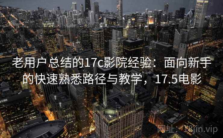 老用户总结的17c影院经验：面向新手的快速熟悉路径与教学，17.5电影
