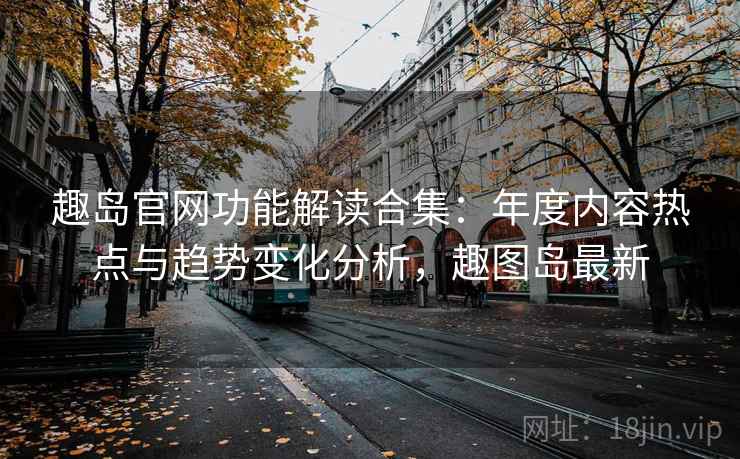 趣岛官网功能解读合集：年度内容热点与趋势变化分析，趣图岛最新