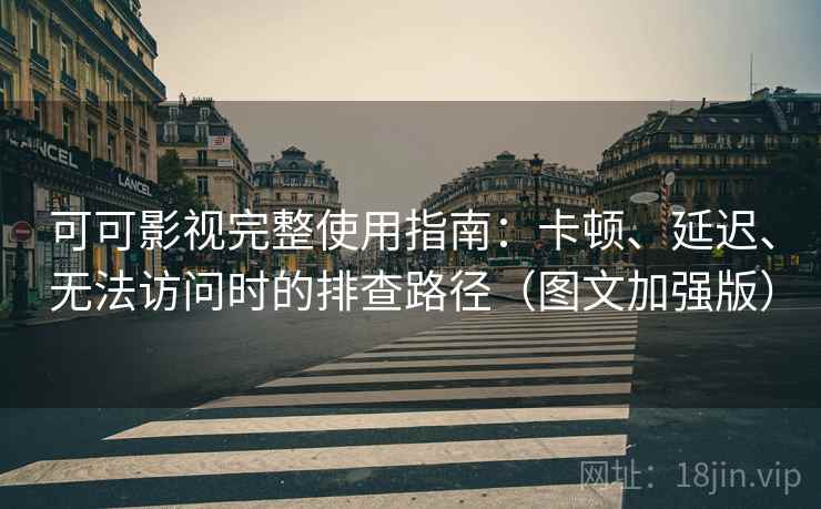 可可影视完整使用指南：卡顿、延迟、无法访问时的排查路径（图文加强版）
