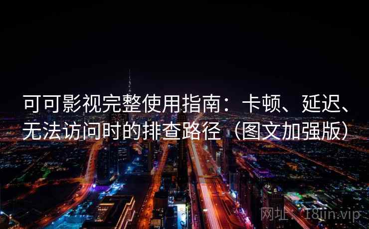 可可影视完整使用指南：卡顿、延迟、无法访问时的排查路径（图文加强版）