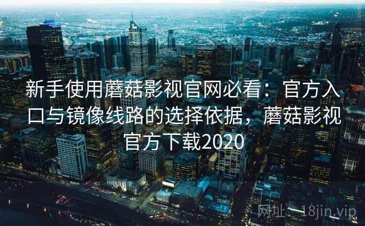 新手使用蘑菇影视官网必看：官方入口与镜像线路的选择依据，蘑菇影视官方下载2020