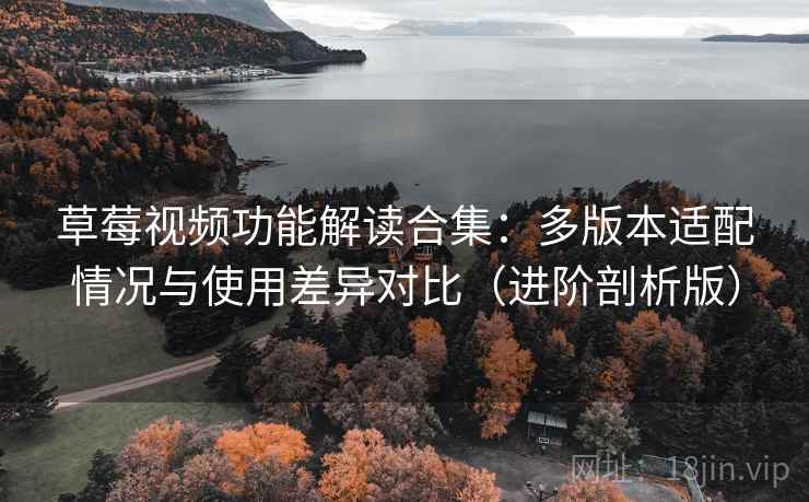 草莓视频功能解读合集：多版本适配情况与使用差异对比（进阶剖析版）