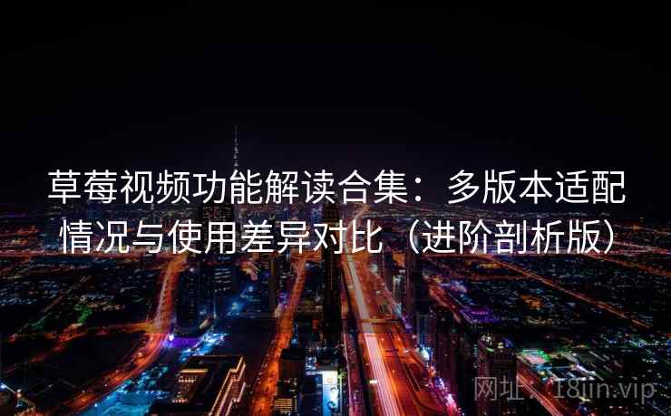 草莓视频功能解读合集：多版本适配情况与使用差异对比（进阶剖析版）