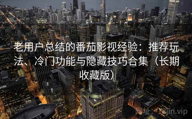 老用户总结的番茄影视经验：推荐玩法、冷门功能与隐藏技巧合集（长期收藏版）