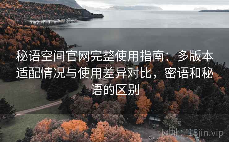 秘语空间官网完整使用指南：多版本适配情况与使用差异对比，密语和秘语的区别