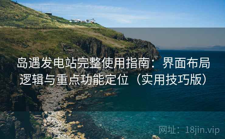 岛遇发电站完整使用指南：界面布局逻辑与重点功能定位（实用技巧版）