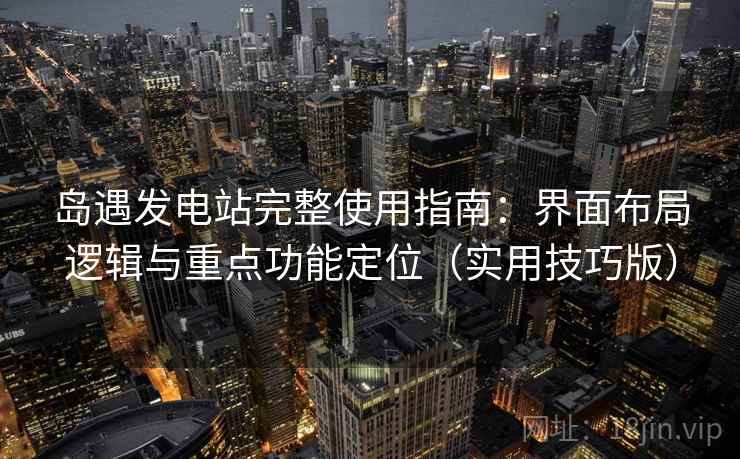 岛遇发电站完整使用指南：界面布局逻辑与重点功能定位（实用技巧版）