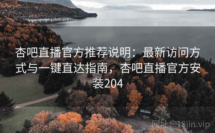 杏吧直播官方推荐说明：最新访问方式与一键直达指南，杏吧直播官方安装204