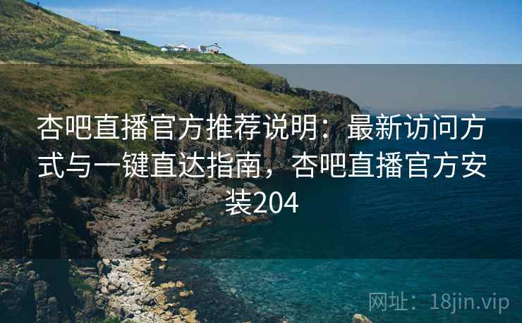 杏吧直播官方推荐说明：最新访问方式与一键直达指南，杏吧直播官方安装204