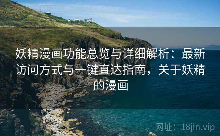 妖精漫画功能总览与详细解析：最新访问方式与一键直达指南，关于妖精的漫画