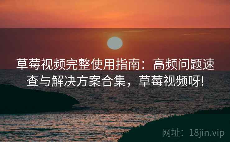 草莓视频完整使用指南：高频问题速查与解决方案合集，草莓视频呀!
