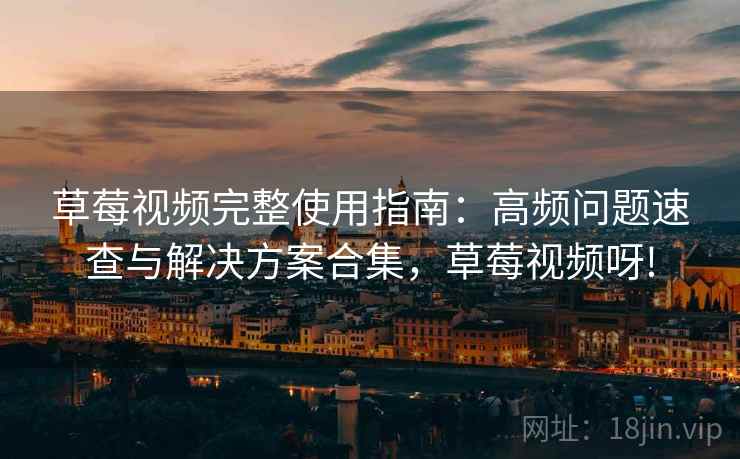 草莓视频完整使用指南：高频问题速查与解决方案合集，草莓视频呀!