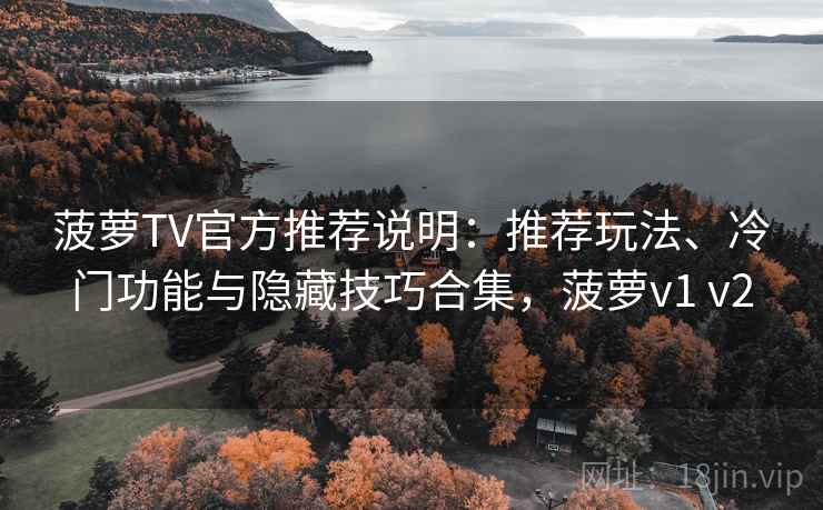 菠萝TV官方推荐说明：推荐玩法、冷门功能与隐藏技巧合集，菠萝v1 v2