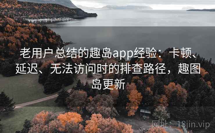 老用户总结的趣岛app经验：卡顿、延迟、无法访问时的排查路径，趣图岛更新
