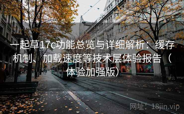 一起草17c功能总览与详细解析：缓存机制、加载速度等技术层体验报告（体验加强版）
