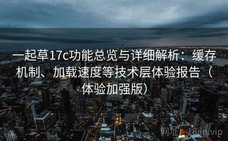 一起草17c功能总览与详细解析：缓存机制、加载速度等技术层体验报告（体验加强版）