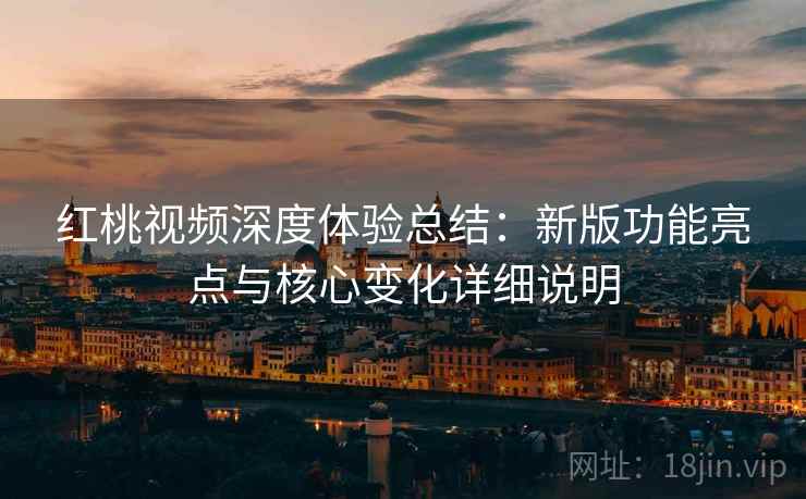 红桃视频深度体验总结：新版功能亮点与核心变化详细说明