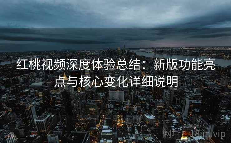 红桃视频深度体验总结：新版功能亮点与核心变化详细说明