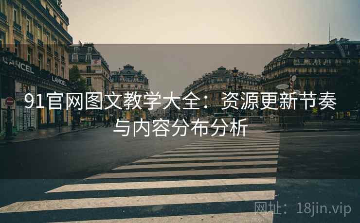 91官网图文教学大全：资源更新节奏与内容分布分析