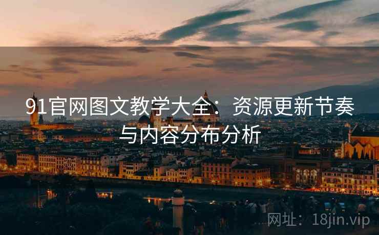 91官网图文教学大全：资源更新节奏与内容分布分析
