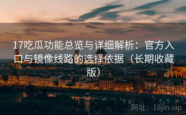 17吃瓜功能总览与详细解析：官方入口与镜像线路的选择依据（长期收藏版）
