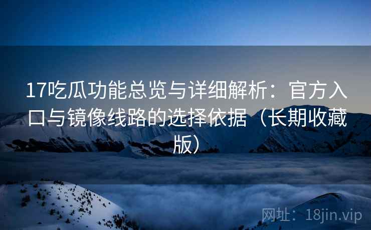 17吃瓜功能总览与详细解析：官方入口与镜像线路的选择依据（长期收藏版）