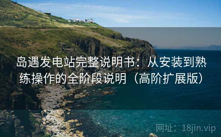 岛遇发电站完整说明书:从安装到熟练操作的全阶段说明(高阶扩展版) 岛遇发电站完整说明书:从安装到熟练操作的全阶段说明(高阶扩展版)