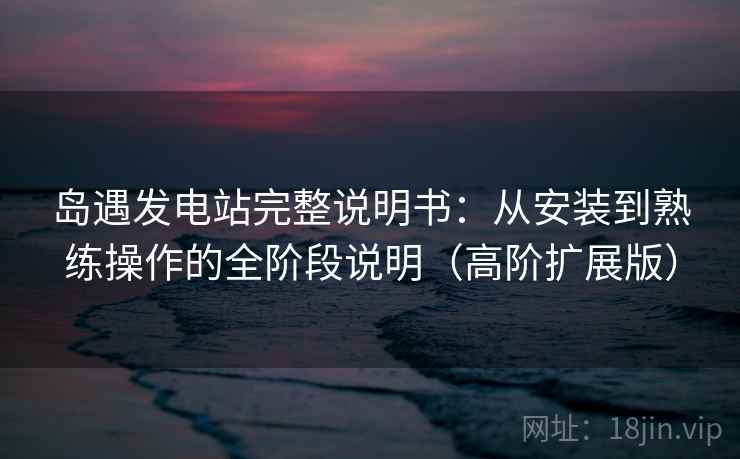 岛遇发电站完整说明书：从安装到熟练操作的全阶段说明（高阶扩展版）