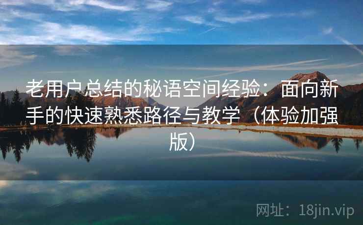 老用户总结的秘语空间经验:面向新手的快速熟悉路径与教学(体验加强版) 老用户总结的秘语空间经验:面向新手的快速熟悉路径与教学(体验加强版)