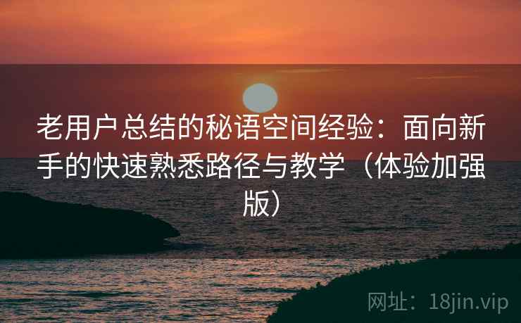 老用户总结的秘语空间经验：面向新手的快速熟悉路径与教学（体验加强版）
