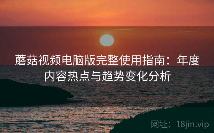 蘑菇视频电脑版完整使用指南：年度内容热点与趋势变化分析