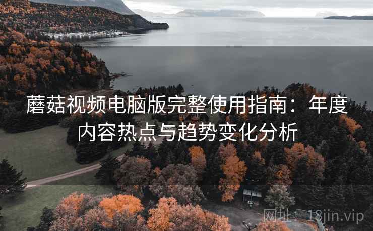蘑菇视频电脑版完整使用指南：年度内容热点与趋势变化分析