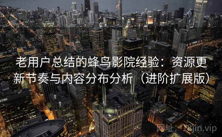 老用户总结的蜂鸟影院经验:资源更新节奏与内容分布分析(进阶扩展版) 老用户总结的蜂鸟影院经验:资源更新节奏与内容分布分析(进阶扩展版)