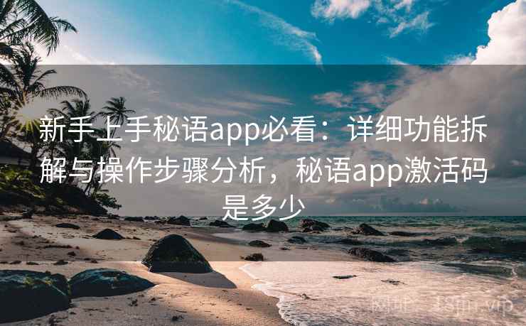 新手上手秘语app必看：详细功能拆解与操作步骤分析，秘语app激活码是多少