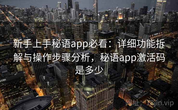 新手上手秘语app必看:详细功能拆解与操作步骤分析,秘语app激活码是多少 新手上手秘语app必看:详细功能拆解与操作步骤分析,秘语app激活码是多少