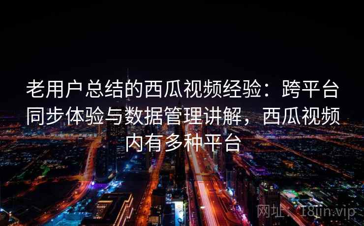 老用户总结的西瓜视频经验:跨平台同步体验与数据管理讲解,西瓜视频内有多种平台 老用户总结的西瓜视频经验:跨平台同步体验与数据管理讲解,西瓜视频内有多种平台