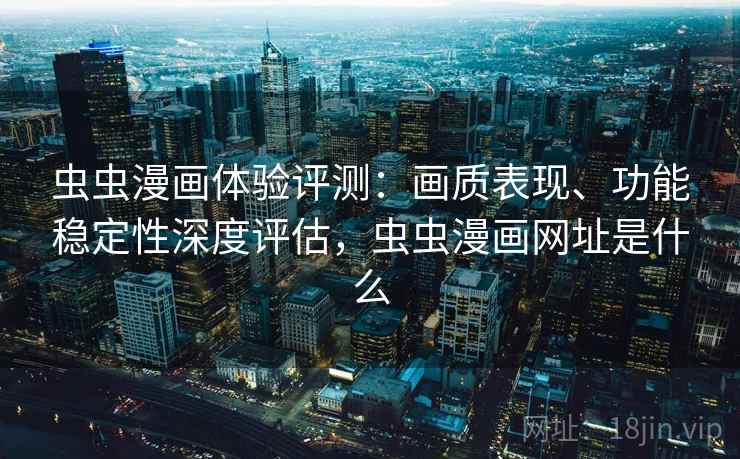 虫虫漫画体验评测：画质表现、功能稳定性深度评估，虫虫漫画网址是什么