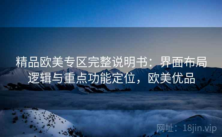 精品欧美专区完整说明书:界面布局逻辑与重点功能定位,欧美优品 精品欧美专区完整说明书:界面布局逻辑与重点功能定位,欧美优品